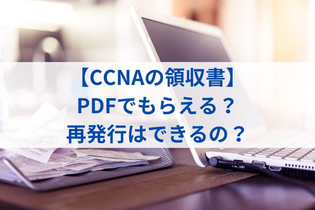 【CCNAの領収書】PDFでもらえる？再発行はできるの？まとめ